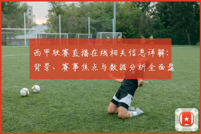 西甲联赛直播在线相关信息详解：背景、赛事焦点与数据分析全面盘点