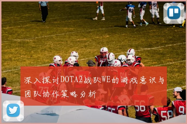 深入探讨DOTA2战队WE的游戏意识与团队协作策略分析
