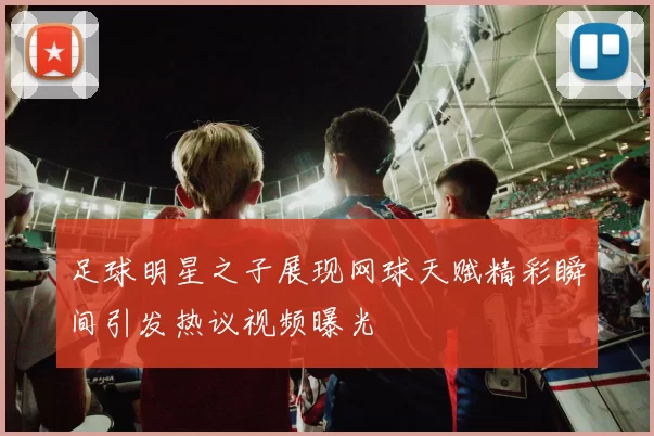 足球明星之子展现网球天赋精彩瞬间引发热议视频曝光