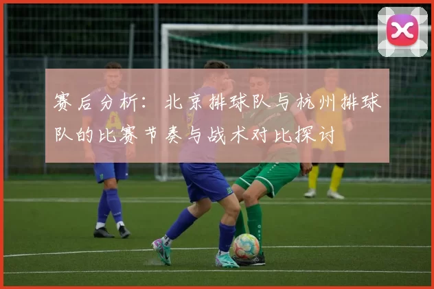赛后分析：北京排球队与杭州排球队的比赛节奏与战术对比探讨
