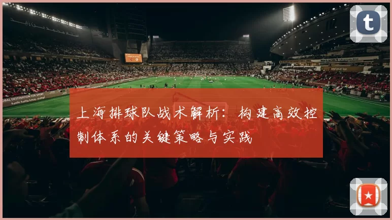 上海排球队战术解析：构建高效控制体系的关键策略与实践