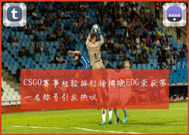 CSGO赛事经验排行榜揭晓EDG荣获第一名称号引发热议