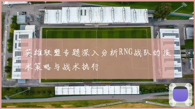 英雄联盟专题深入分析RNG战队的技术策略与战术执行