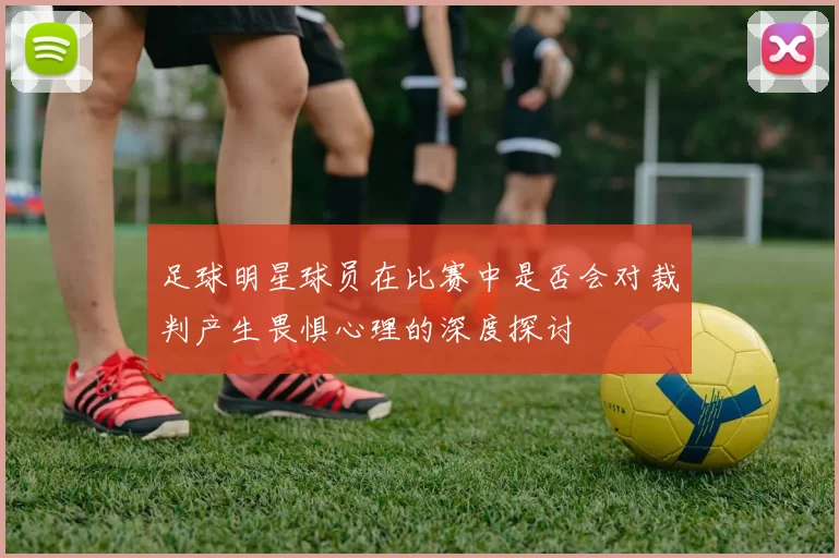 足球明星球员在比赛中是否会对裁判产生畏惧心理的深度探讨