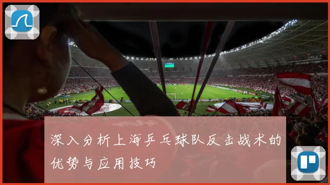 深入分析上海乒乓球队反击战术的优势与应用技巧