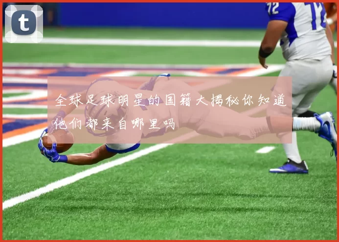 全球足球明星的国籍大揭秘你知道他们都来自哪里吗