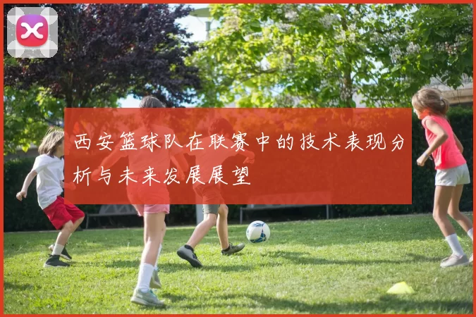 西安篮球队在联赛中的技术表现分析与未来发展展望