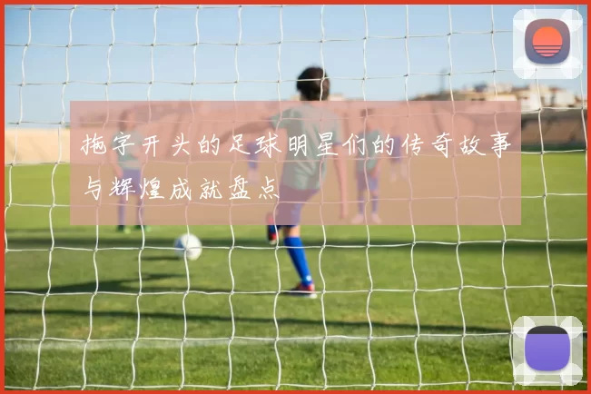 拖字开头的足球明星们的传奇故事与辉煌成就盘点