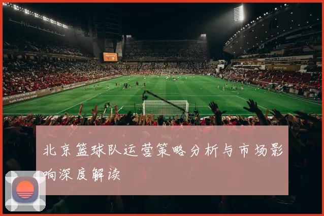 北京篮球队运营策略分析与市场影响深度解读