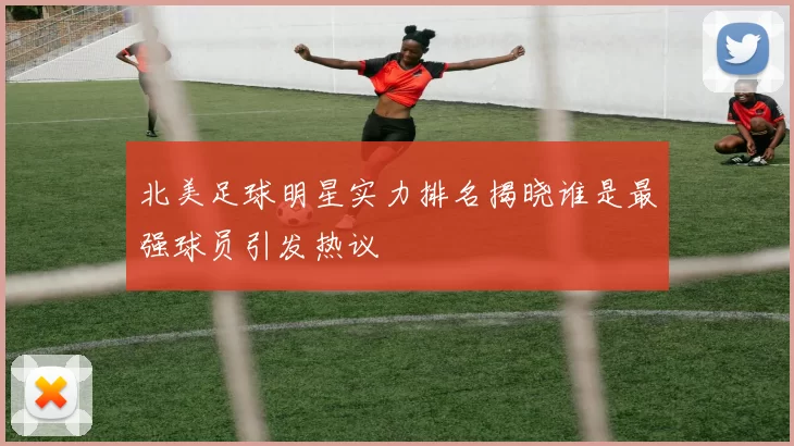 北美足球明星实力排名揭晓谁是最强球员引发热议