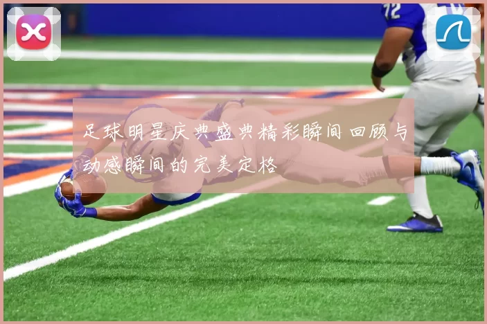 足球明星庆典盛典精彩瞬间回顾与动感瞬间的完美定格