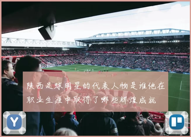 陕西足球明星的代表人物是谁他在职业生涯中取得了哪些辉煌成就