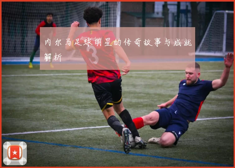 内尔马足球明星的传奇故事与成就解析