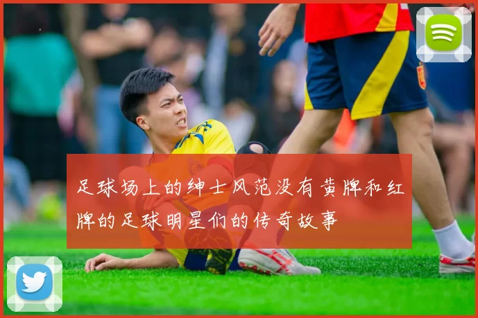 足球场上的绅士风范没有黄牌和红牌的足球明星们的传奇故事
