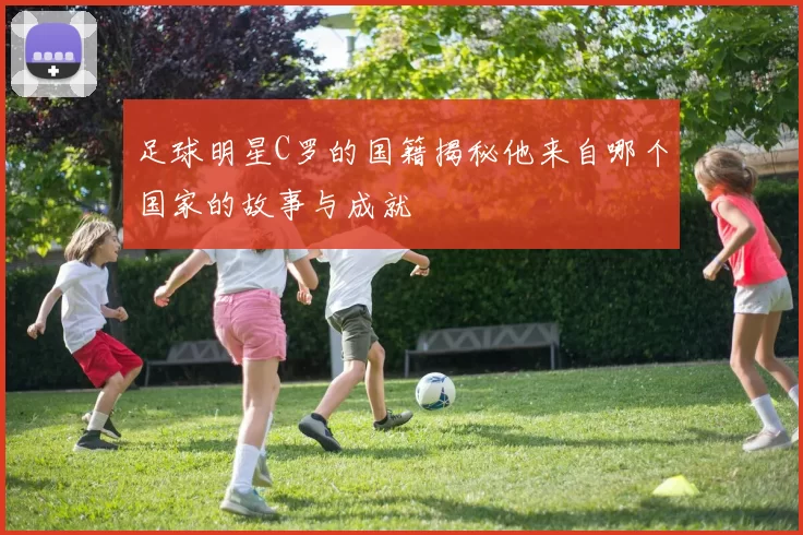 足球明星C罗的国籍揭秘他来自哪个国家的故事与成就