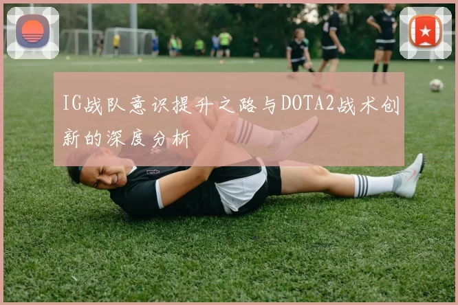 IG战队意识提升之路与DOTA2战术创新的深度分析