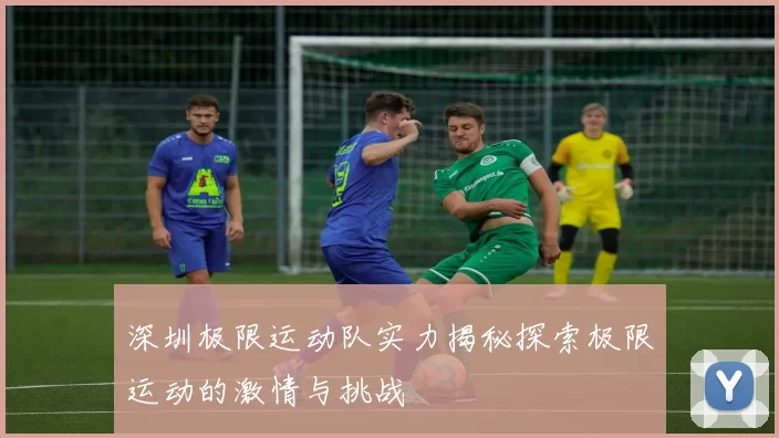 深圳极限运动队实力揭秘探索极限运动的激情与挑战
