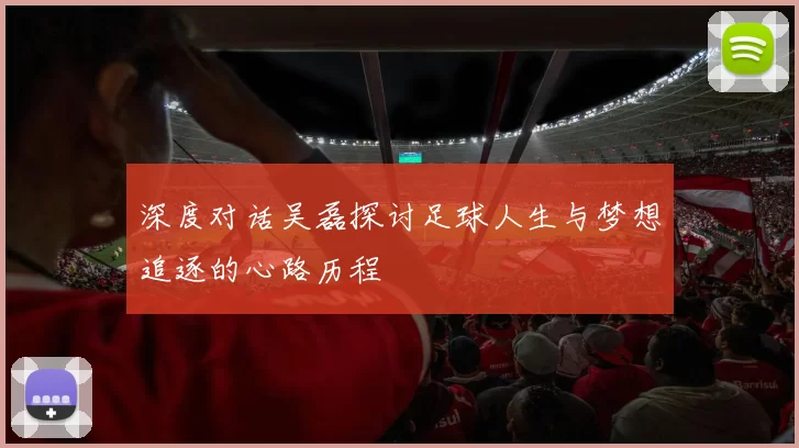 深度对话吴磊探讨足球人生与梦想追逐的心路历程