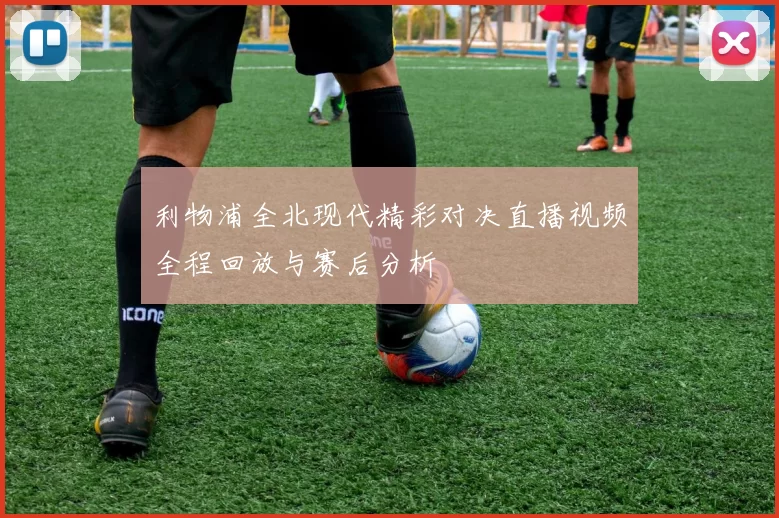 利物浦全北现代精彩对决直播视频全程回放与赛后分析