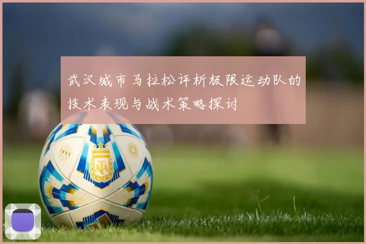 武汉城市马拉松评析极限运动队的技术表现与战术策略探讨