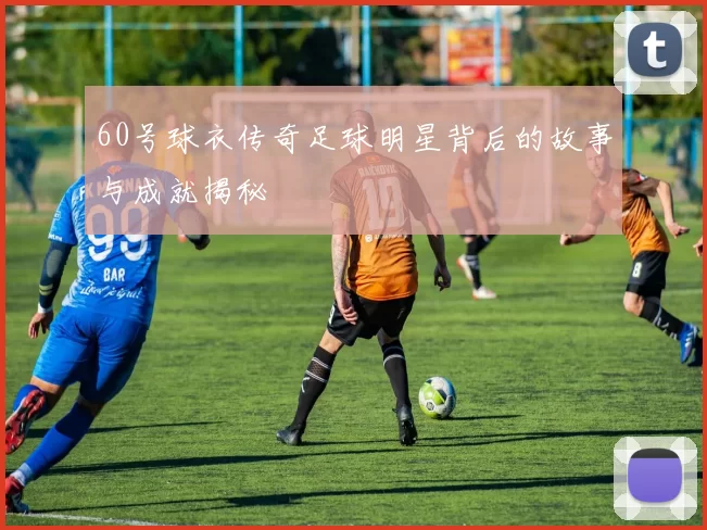 60号球衣传奇足球明星背后的故事与成就揭秘