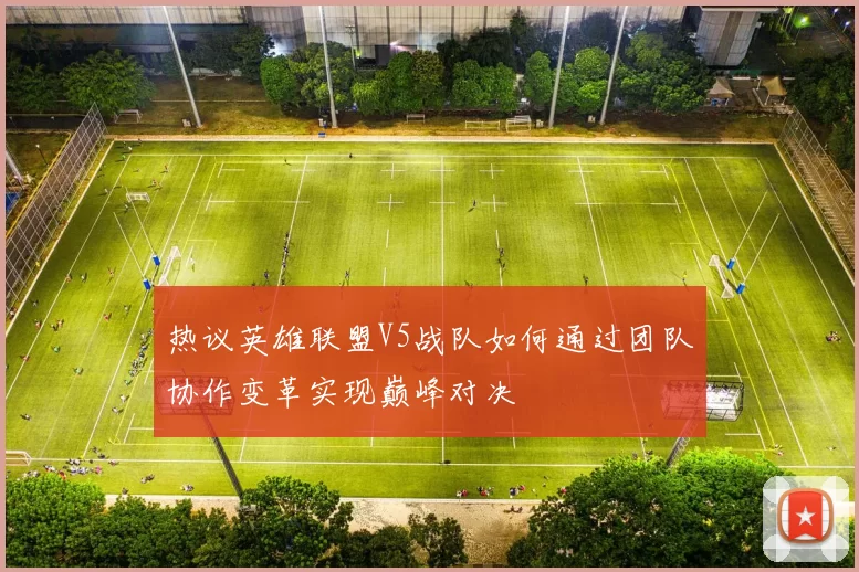 热议英雄联盟V5战队如何通过团队协作变革实现巅峰对决