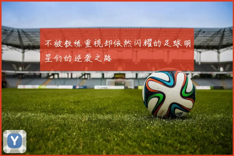 不被教练重视却依然闪耀的足球明星们的逆袭之路