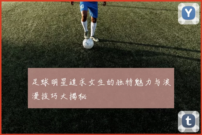 足球明星追求女生的独特魅力与浪漫技巧大揭秘