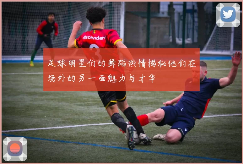 足球明星们的舞蹈热情揭秘他们在场外的另一面魅力与才华