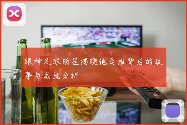 眼神足球明星揭晓他是谁背后的故事与成就分析