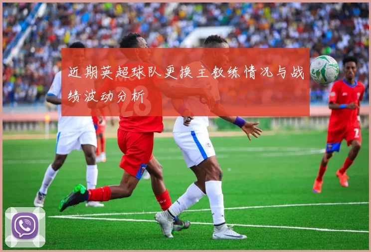 近期英超球队更换主教练情况与战绩波动分析