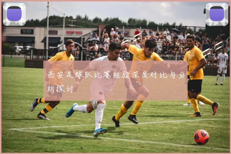 西安足球队比赛经验深度对比与分析探讨