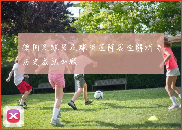 德国足球男足球明星阵容全解析与历史成就回顾