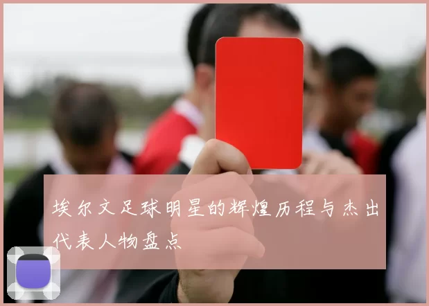 埃尔文足球明星的辉煌历程与杰出代表人物盘点