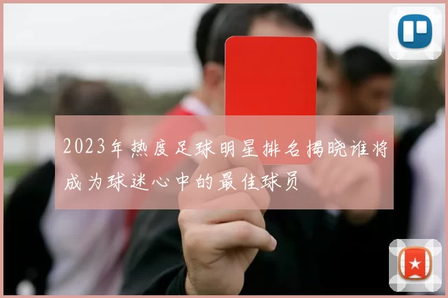 2023年热度足球明星排名揭晓谁将成为球迷心中的最佳球员