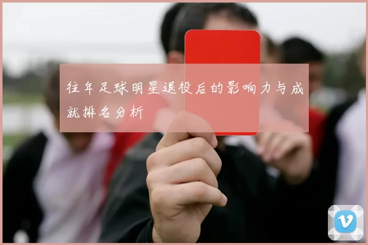 往年足球明星退役后的影响力与成就排名分析