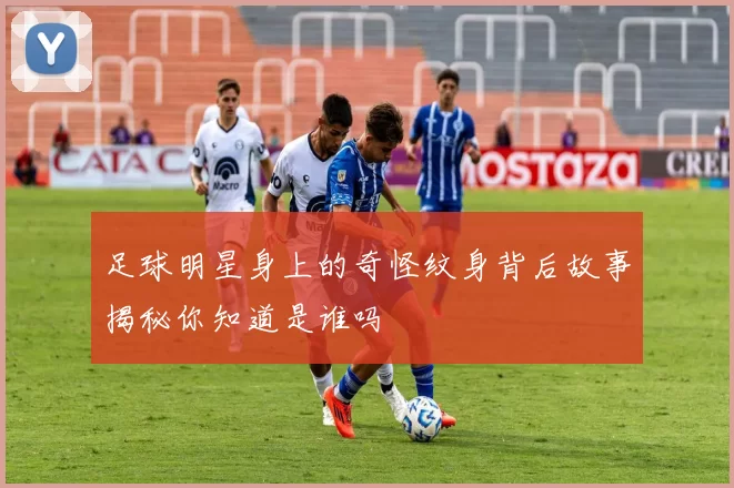 足球明星身上的奇怪纹身背后故事揭秘你知道是谁吗