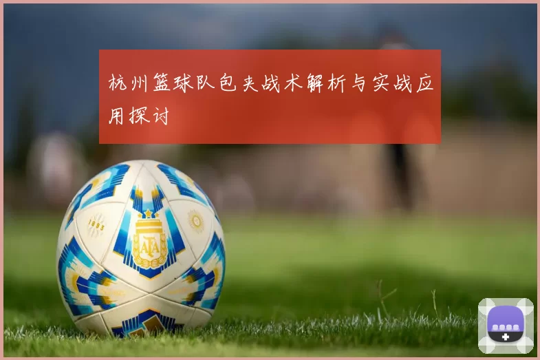 杭州篮球队包夹战术解析与实战应用探讨