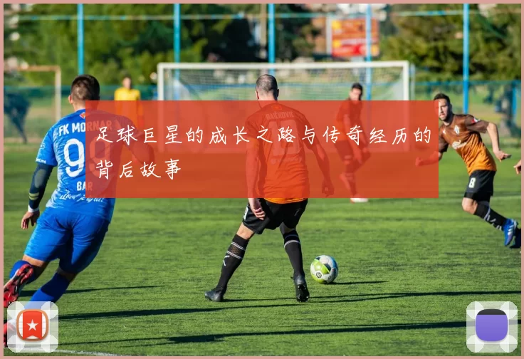 足球巨星的成长之路与传奇经历的背后故事