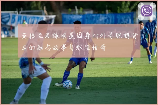 英格兰足球明星因身材外号肥鸭背后的励志故事与球场传奇