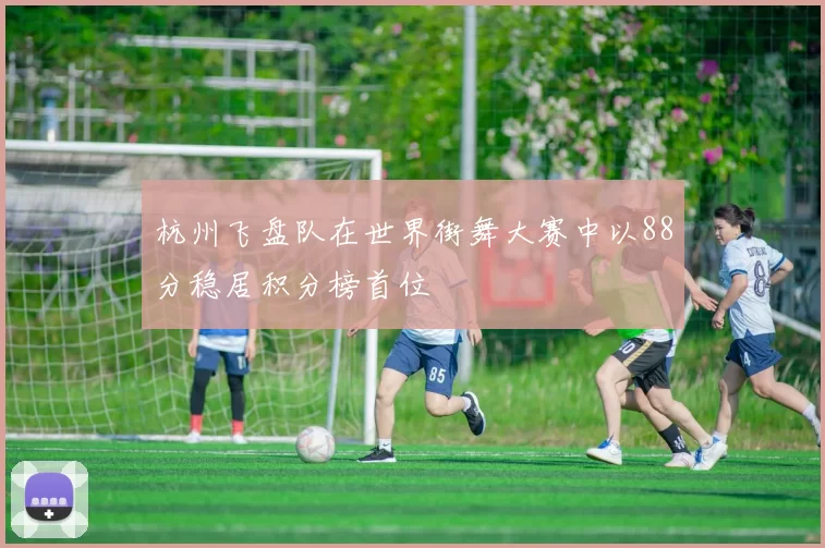 杭州飞盘队在世界街舞大赛中以88分稳居积分榜首位
