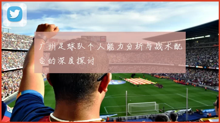 广州足球队个人能力分析与战术配合的深度探讨