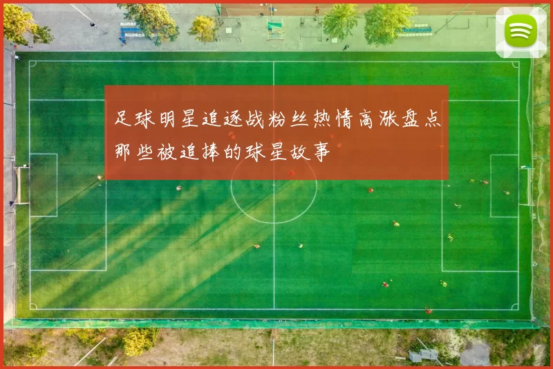 足球明星追逐战粉丝热情高涨盘点那些被追捧的球星故事