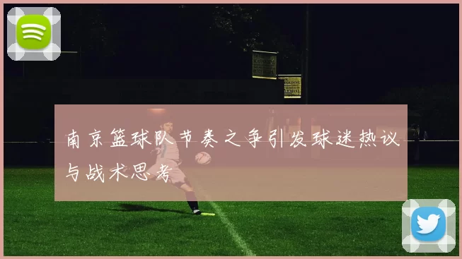 南京篮球队节奏之争引发球迷热议与战术思考