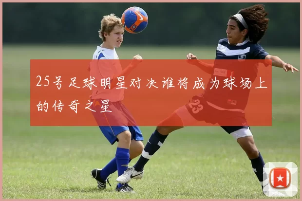 25号足球明星对决谁将成为球场上的传奇之星