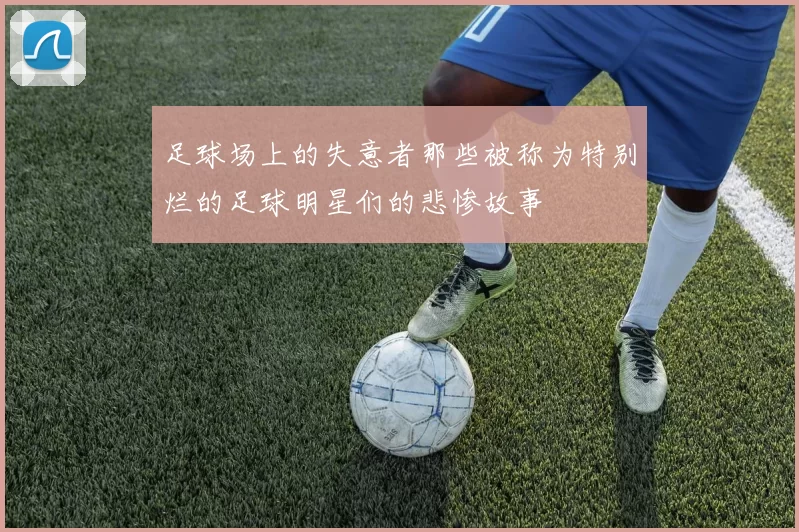 足球场上的失意者那些被称为特别烂的足球明星们的悲惨故事