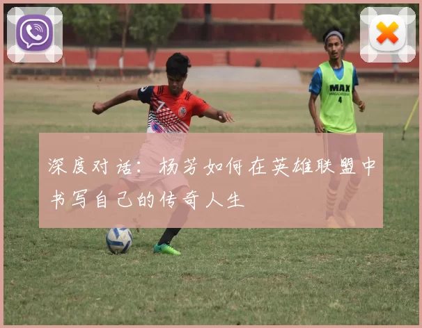 深度对话：杨芳如何在英雄联盟中书写自己的传奇人生