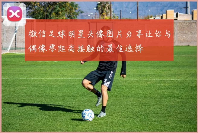 微信足球明星头像图片分享让你与偶像零距离接触的最佳选择