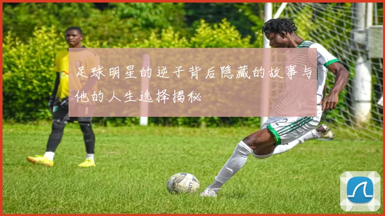 足球明星的逆子背后隐藏的故事与他的人生选择揭秘