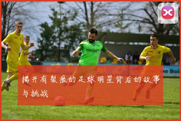 揭开有裂痕的足球明星背后的故事与挑战